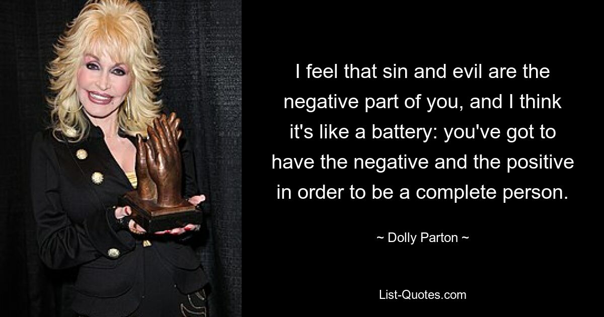 I feel that sin and evil are the negative part of you, and I think it's like a battery: you've got to have the negative and the positive in order to be a complete person. — © Dolly Parton