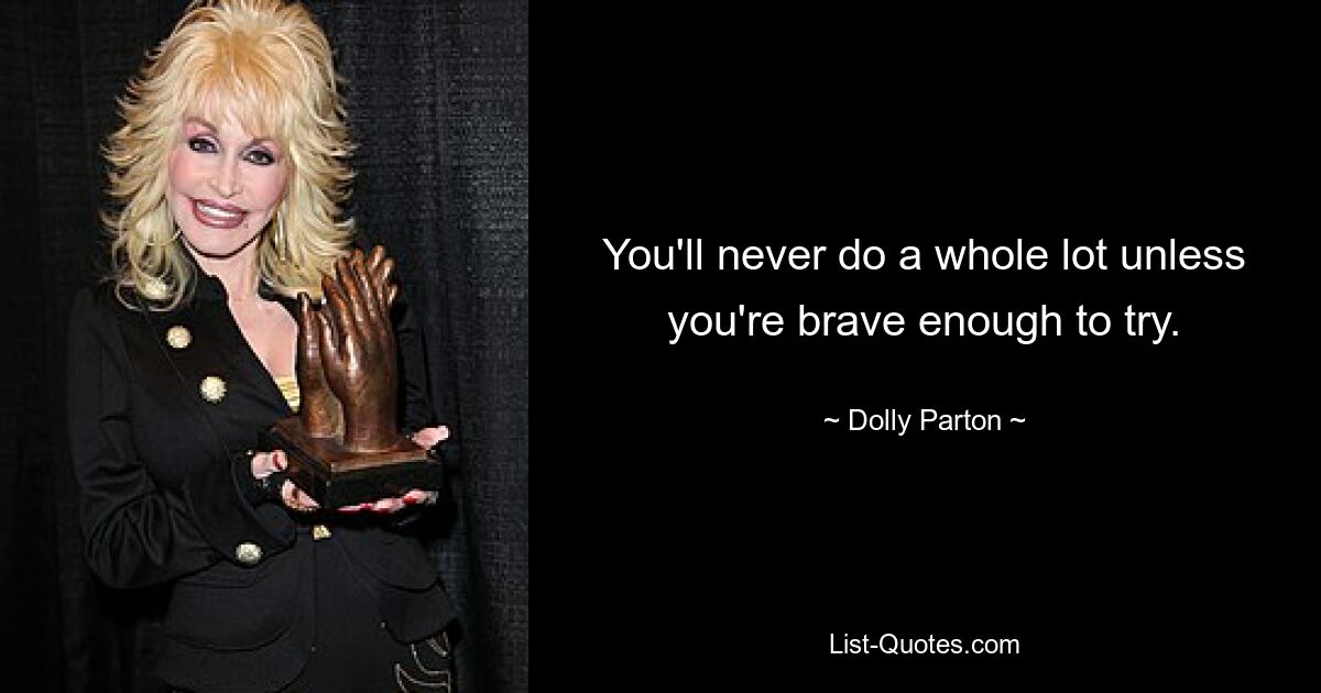 You'll never do a whole lot unless you're brave enough to try. — © Dolly Parton