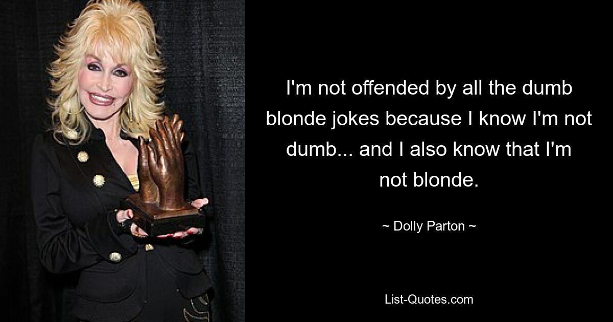 I'm not offended by all the dumb blonde jokes because I know I'm not dumb... and I also know that I'm not blonde. — © Dolly Parton