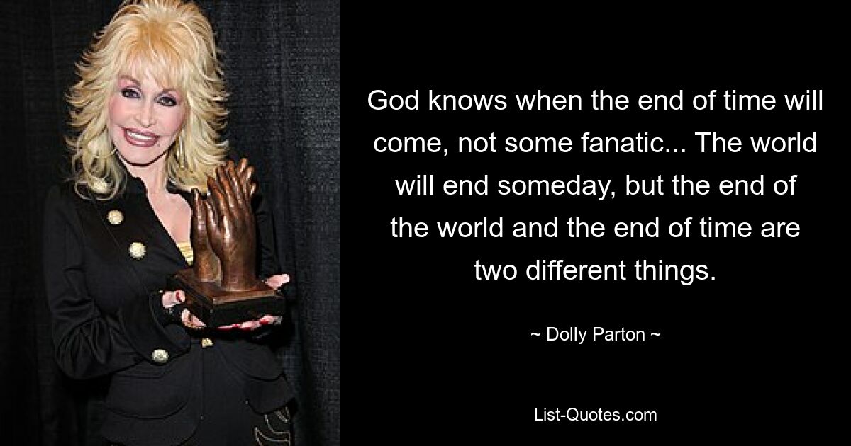 God knows when the end of time will come, not some fanatic... The world will end someday, but the end of the world and the end of time are two different things. — © Dolly Parton