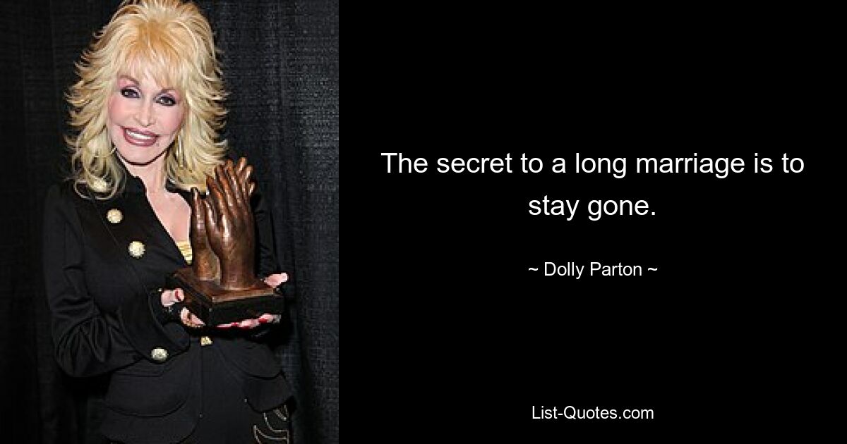 The secret to a long marriage is to stay gone. — © Dolly Parton