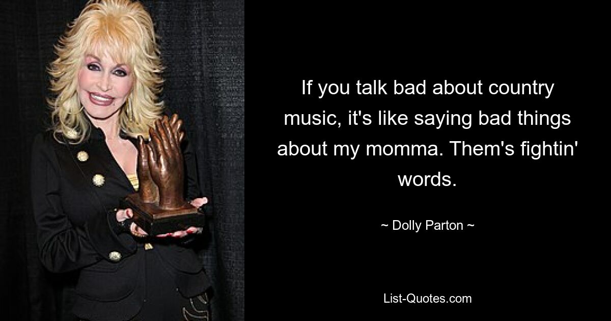 If you talk bad about country music, it's like saying bad things about my momma. Them's fightin' words. — © Dolly Parton