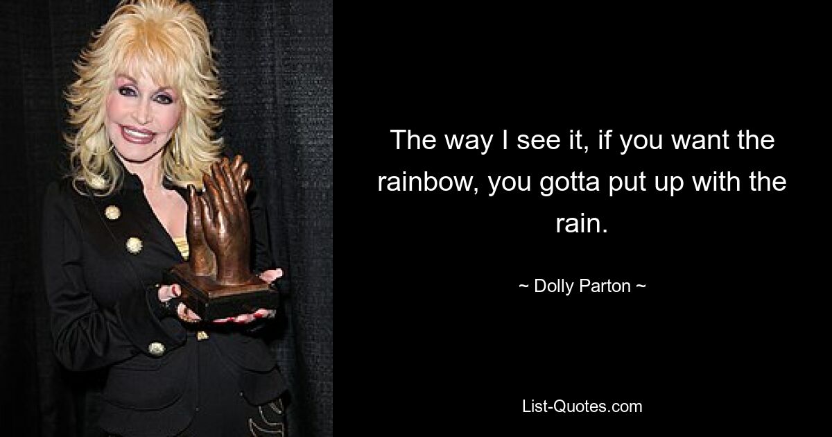 The way I see it, if you want the rainbow, you gotta put up with the rain. — © Dolly Parton