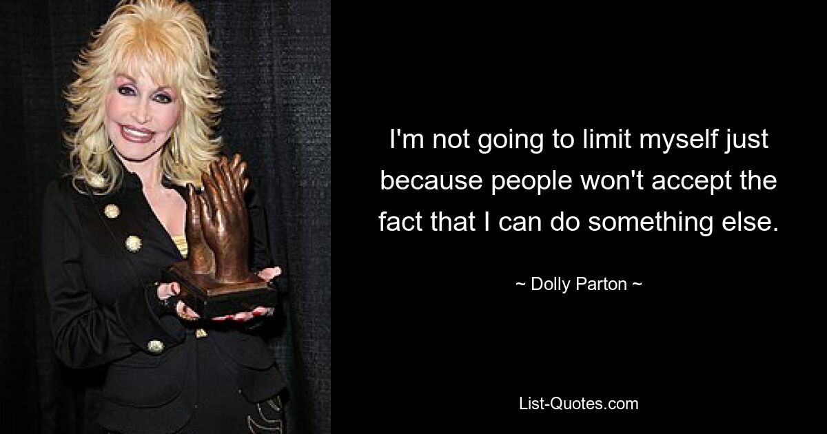 I'm not going to limit myself just because people won't accept the fact that I can do something else. — © Dolly Parton