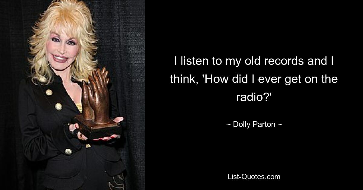 I listen to my old records and I think, 'How did I ever get on the radio?' — © Dolly Parton