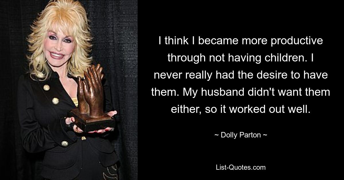 I think I became more productive through not having children. I never really had the desire to have them. My husband didn't want them either, so it worked out well. — © Dolly Parton