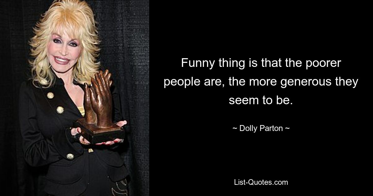 Funny thing is that the poorer people are, the more generous they seem to be. — © Dolly Parton