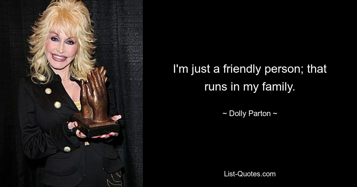 I'm just a friendly person; that runs in my family. — © Dolly Parton