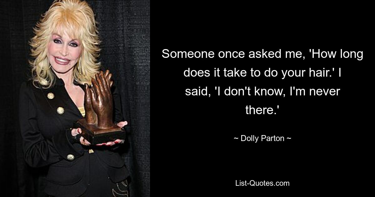 Someone once asked me, 'How long does it take to do your hair.' I said, 'I don't know, I'm never there.' — © Dolly Parton