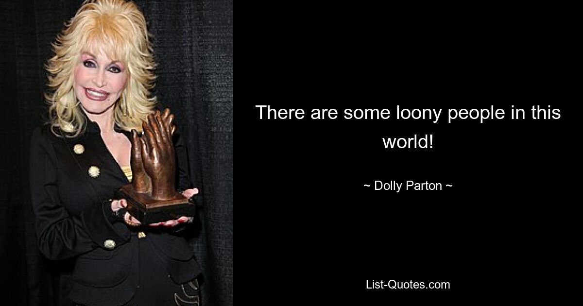 There are some loony people in this world! — © Dolly Parton