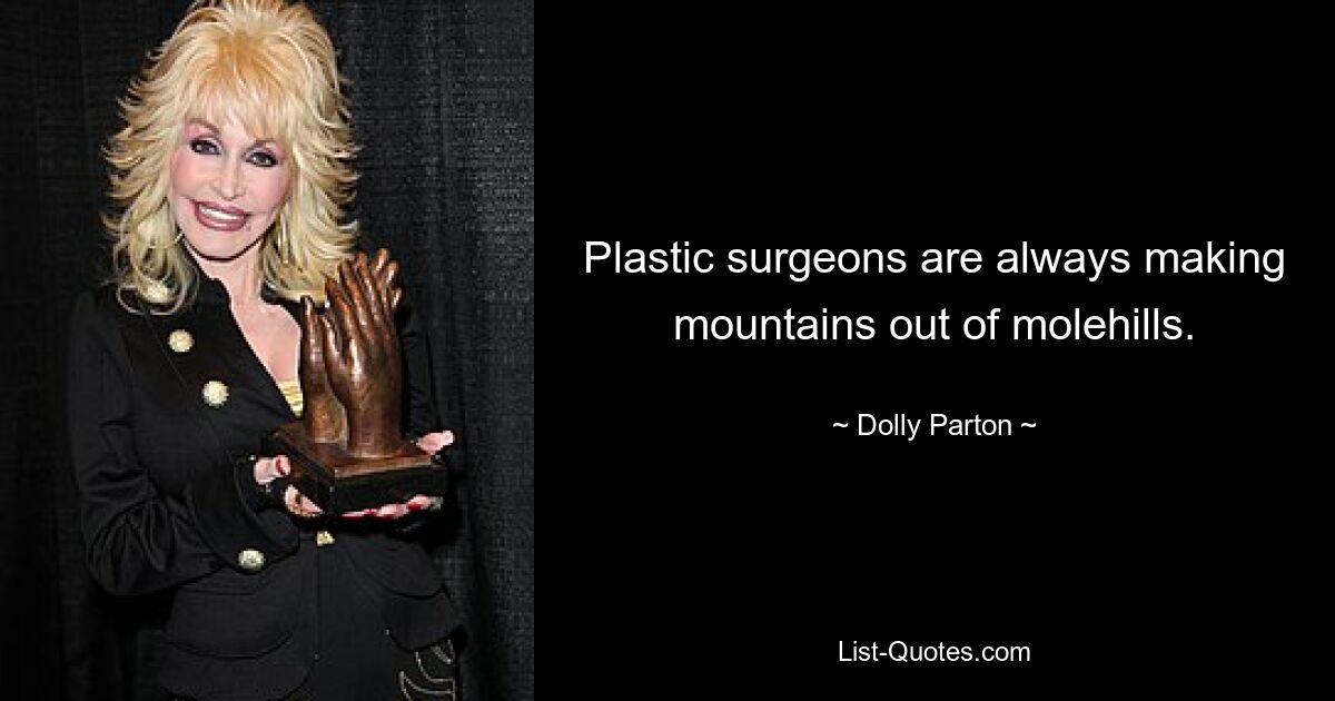 Plastic surgeons are always making mountains out of molehills. — © Dolly Parton