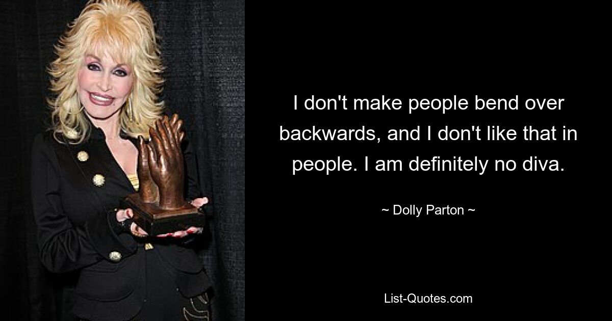 I don't make people bend over backwards, and I don't like that in people. I am definitely no diva. — © Dolly Parton