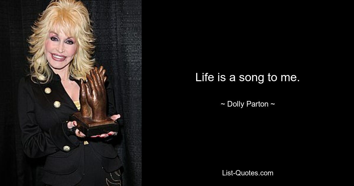 Life is a song to me. — © Dolly Parton