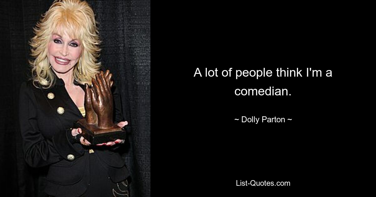 A lot of people think I'm a comedian. — © Dolly Parton