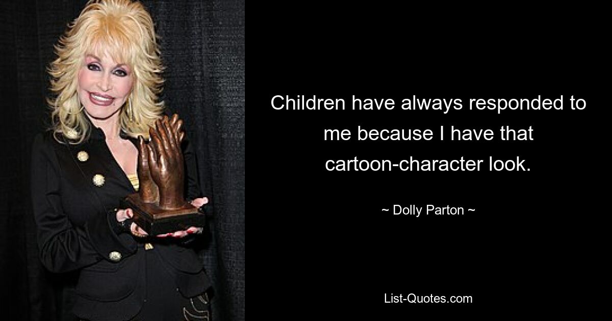 Children have always responded to me because I have that cartoon-character look. — © Dolly Parton