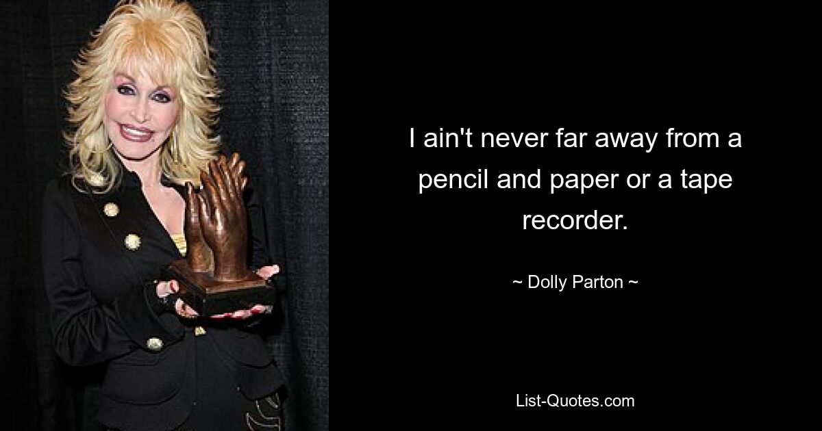 I ain't never far away from a pencil and paper or a tape recorder. — © Dolly Parton