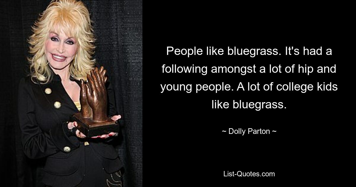 People like bluegrass. It's had a following amongst a lot of hip and young people. A lot of college kids like bluegrass. — © Dolly Parton