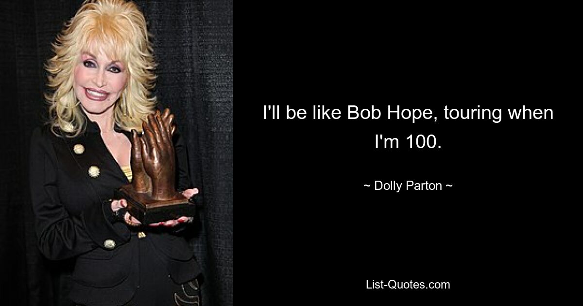 I'll be like Bob Hope, touring when I'm 100. — © Dolly Parton