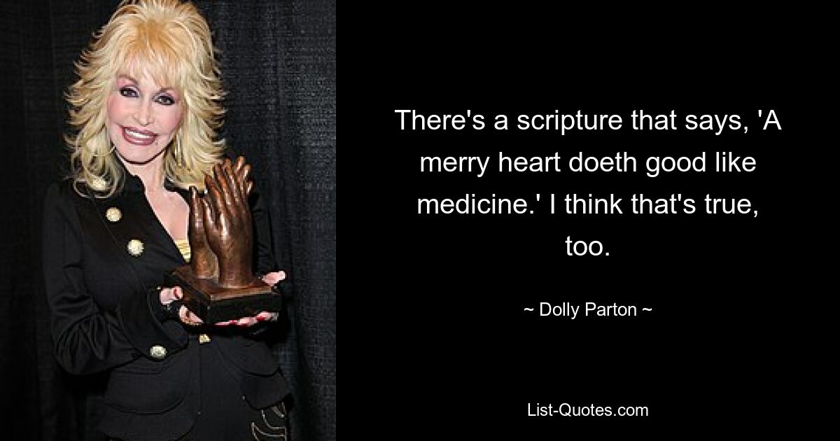 There's a scripture that says, 'A merry heart doeth good like medicine.' I think that's true, too. — © Dolly Parton