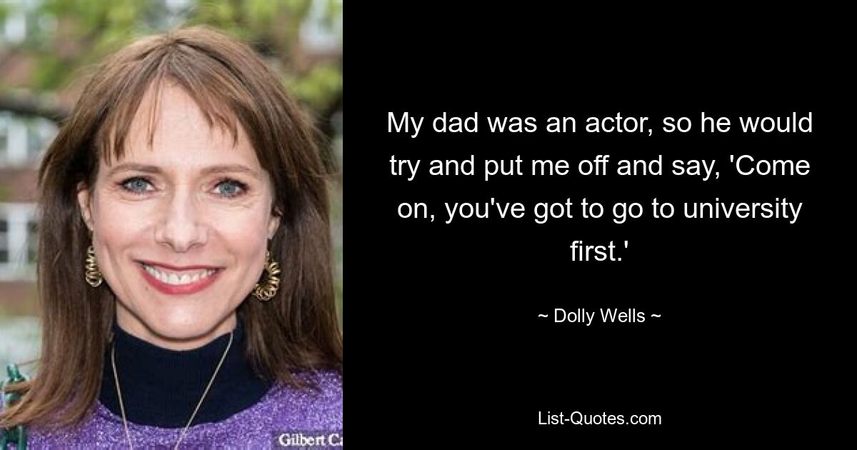 My dad was an actor, so he would try and put me off and say, 'Come on, you've got to go to university first.' — © Dolly Wells