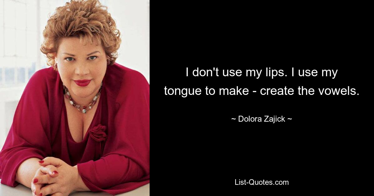 I don't use my lips. I use my tongue to make - create the vowels. — © Dolora Zajick