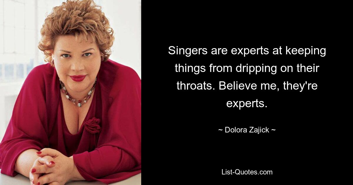 Singers are experts at keeping things from dripping on their throats. Believe me, they're experts. — © Dolora Zajick