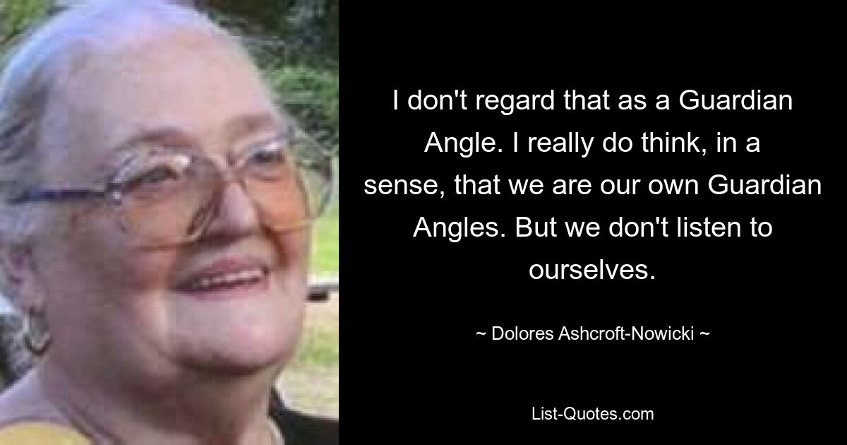 I don't regard that as a Guardian Angle. I really do think, in a sense, that we are our own Guardian Angles. But we don't listen to ourselves. — © Dolores Ashcroft-Nowicki