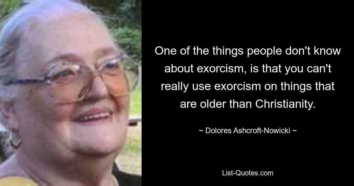 One of the things people don't know about exorcism, is that you can't really use exorcism on things that are older than Christianity. — © Dolores Ashcroft-Nowicki