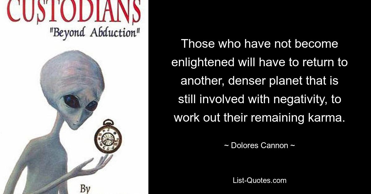 Those who have not become enlightened will have to return to another, denser planet that is still involved with negativity, to work out their remaining karma. — © Dolores Cannon