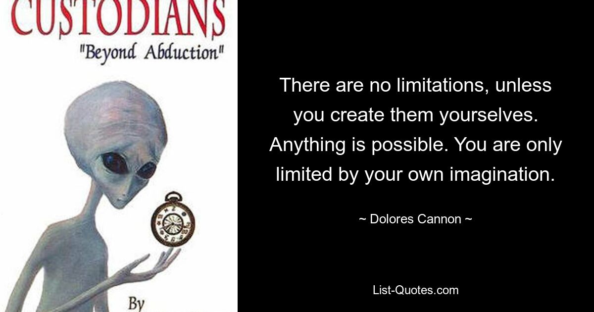 There are no limitations, unless you create them yourselves. Anything is possible. You are only limited by your own imagination. — © Dolores Cannon