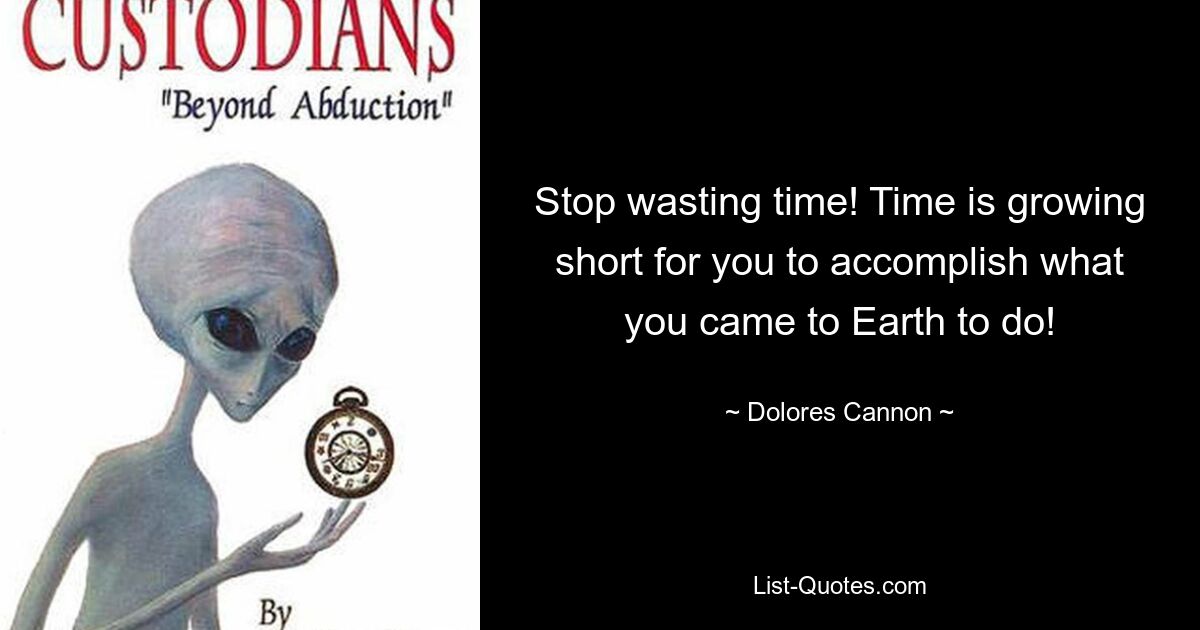 Stop wasting time! Time is growing short for you to accomplish what you came to Earth to do! — © Dolores Cannon