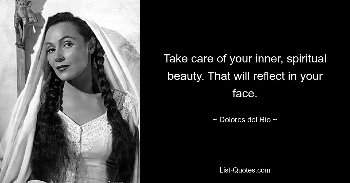 Take care of your inner, spiritual beauty. That will reflect in your face. — © Dolores del Rio