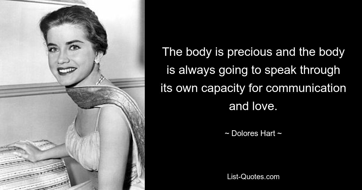 The body is precious and the body is always going to speak through its own capacity for communication and love. — © Dolores Hart