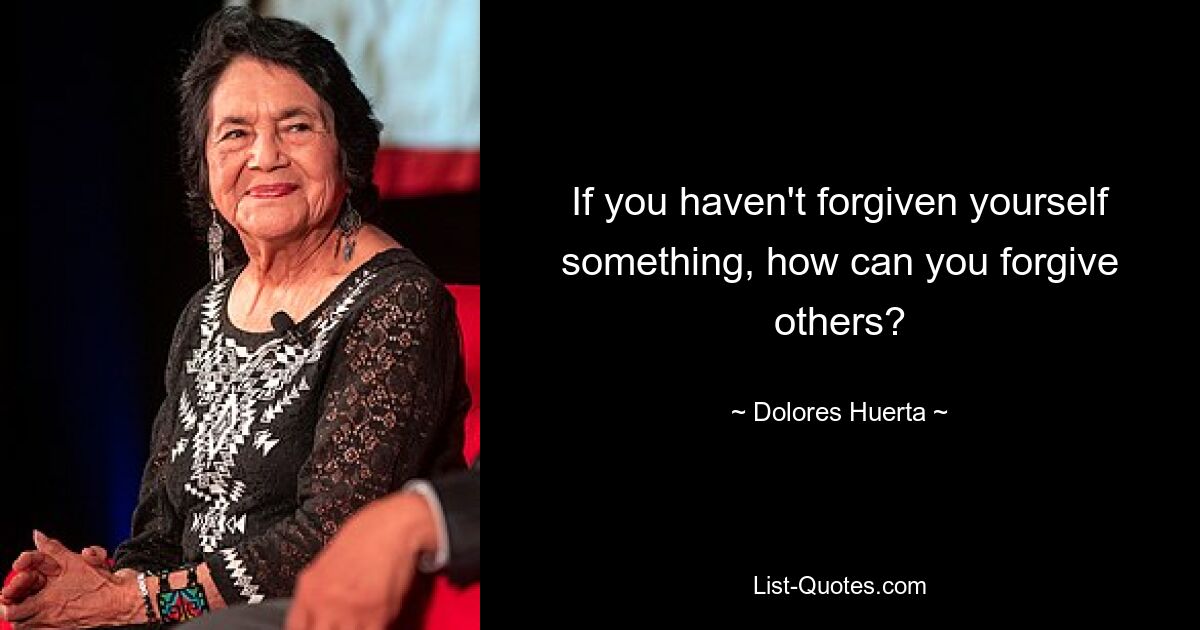 If you haven't forgiven yourself something, how can you forgive others? — © Dolores Huerta