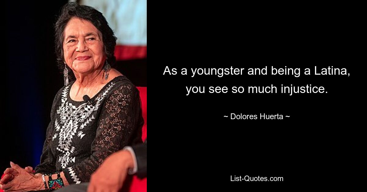 As a youngster and being a Latina, you see so much injustice. — © Dolores Huerta