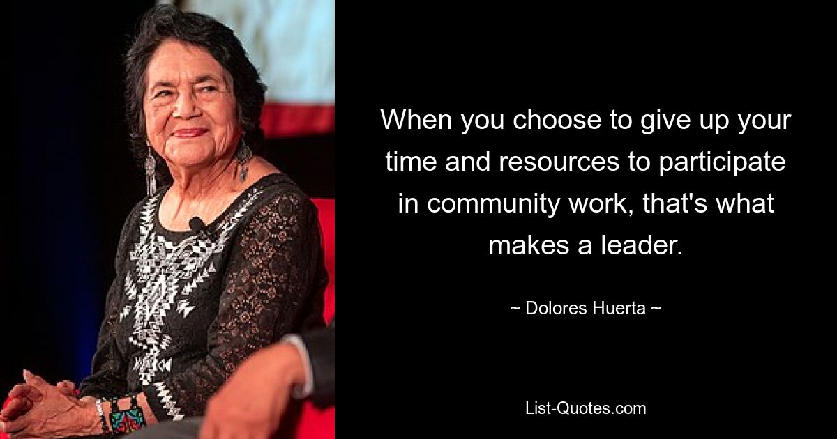 When you choose to give up your time and resources to participate in community work, that's what makes a leader. — © Dolores Huerta