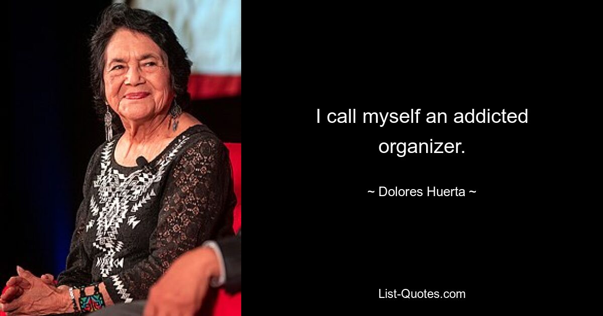 I call myself an addicted organizer. — © Dolores Huerta