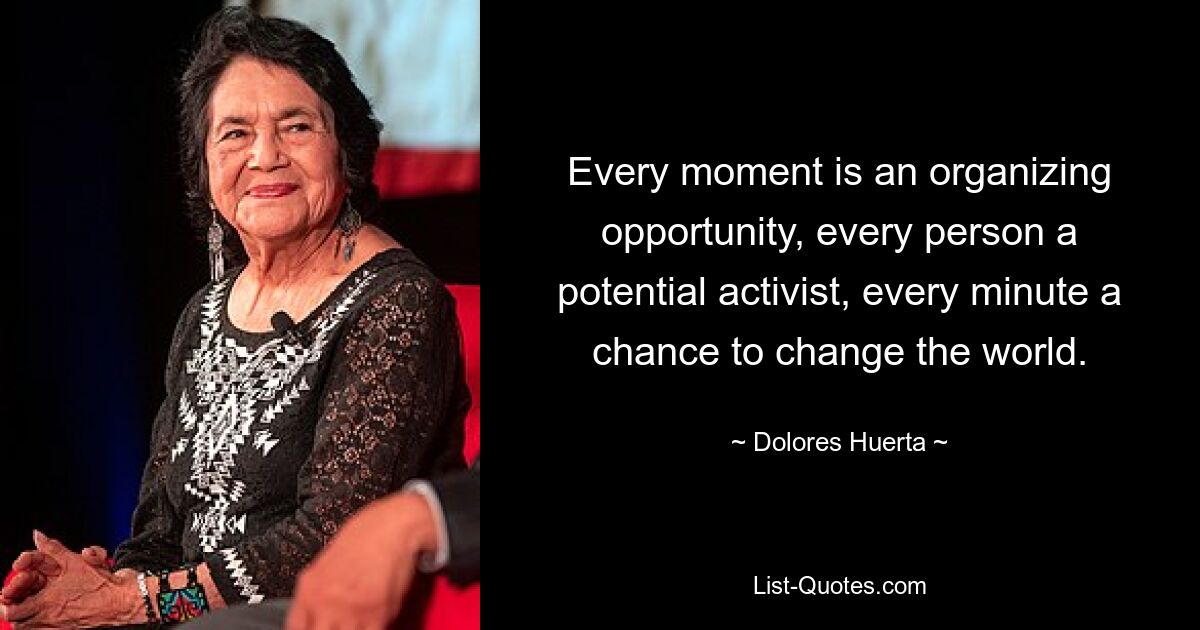 Every moment is an organizing opportunity, every person a potential activist, every minute a chance to change the world. — © Dolores Huerta