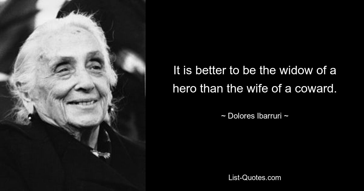 It is better to be the widow of a hero than the wife of a coward. — © Dolores Ibarruri