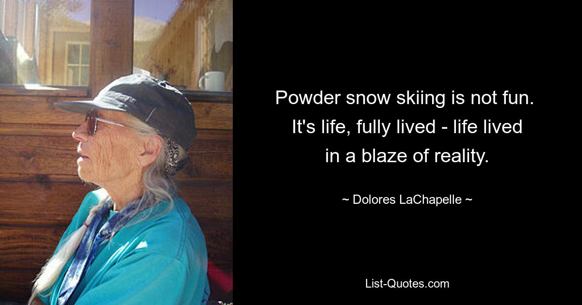 Powder snow skiing is not fun.  It's life, fully lived - life lived in a blaze of reality. — © Dolores LaChapelle