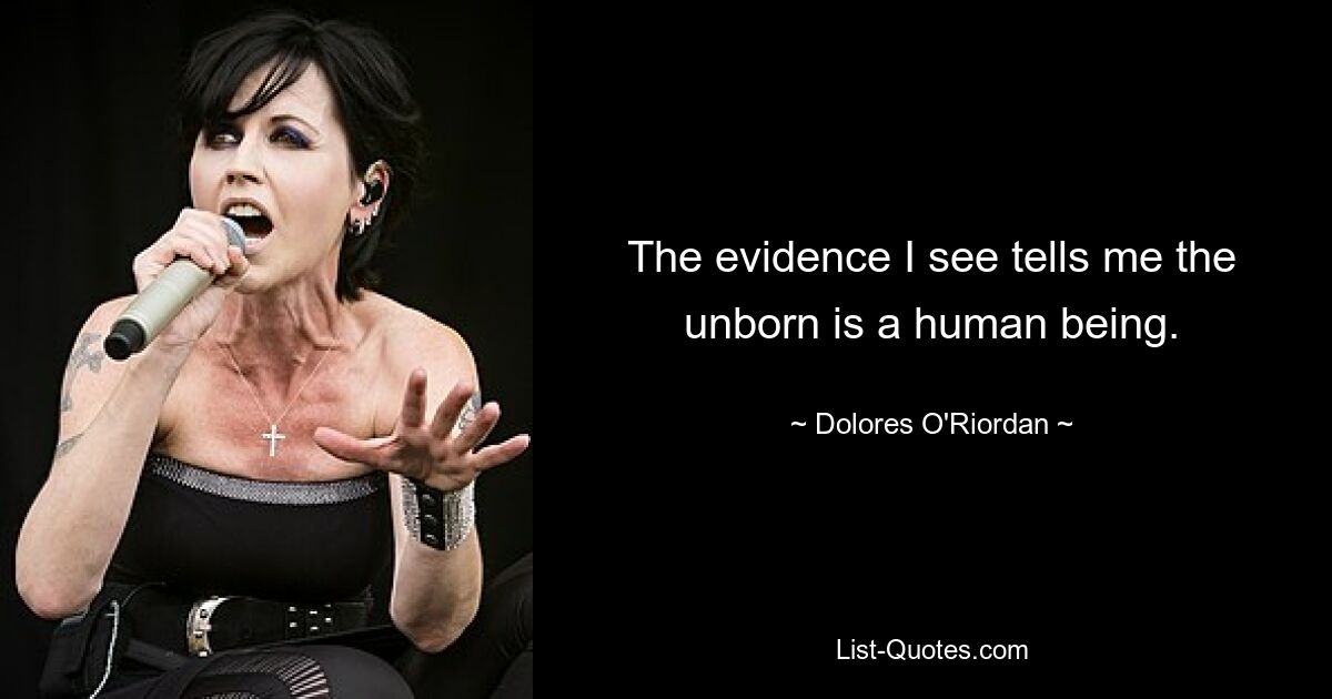 The evidence I see tells me the unborn is a human being. — © Dolores O'Riordan