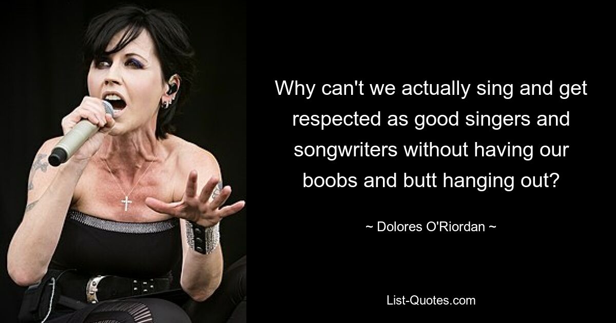 Why can't we actually sing and get respected as good singers and songwriters without having our boobs and butt hanging out? — © Dolores O'Riordan