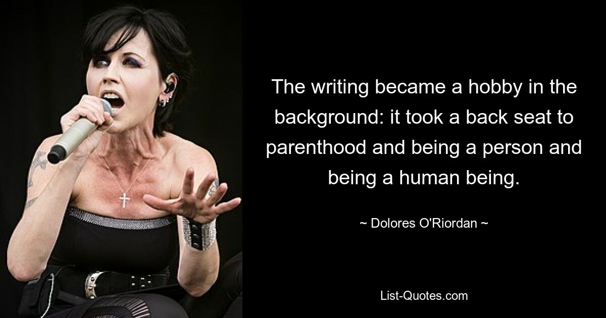 The writing became a hobby in the background: it took a back seat to parenthood and being a person and being a human being. — © Dolores O'Riordan