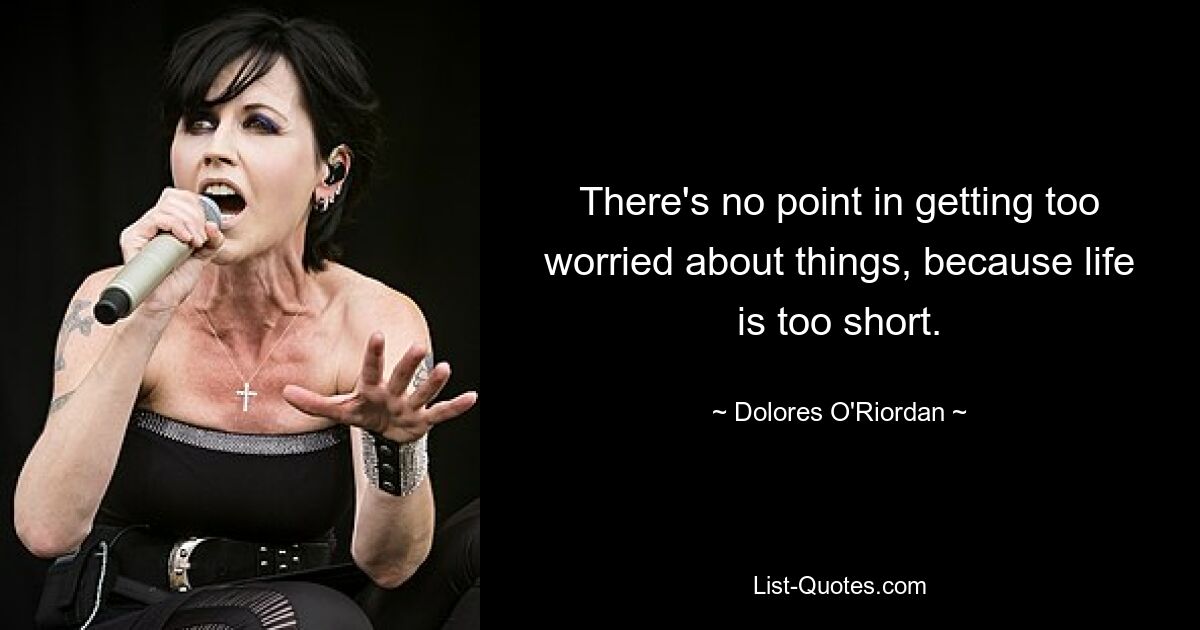 There's no point in getting too worried about things, because life is too short. — © Dolores O'Riordan