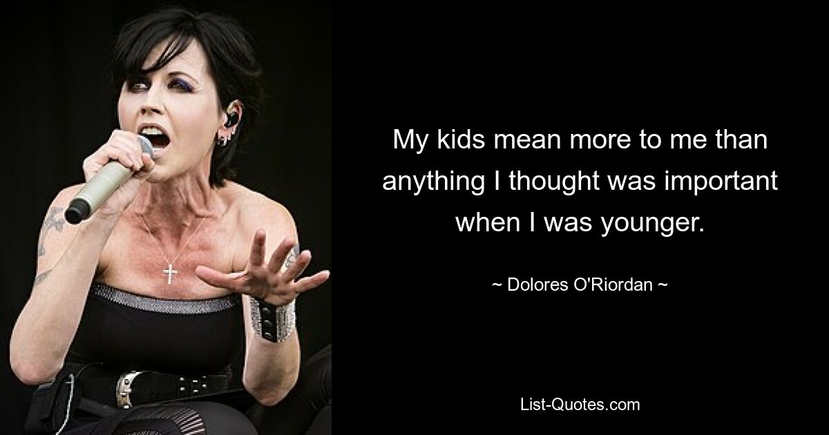 My kids mean more to me than anything I thought was important when I was younger. — © Dolores O'Riordan