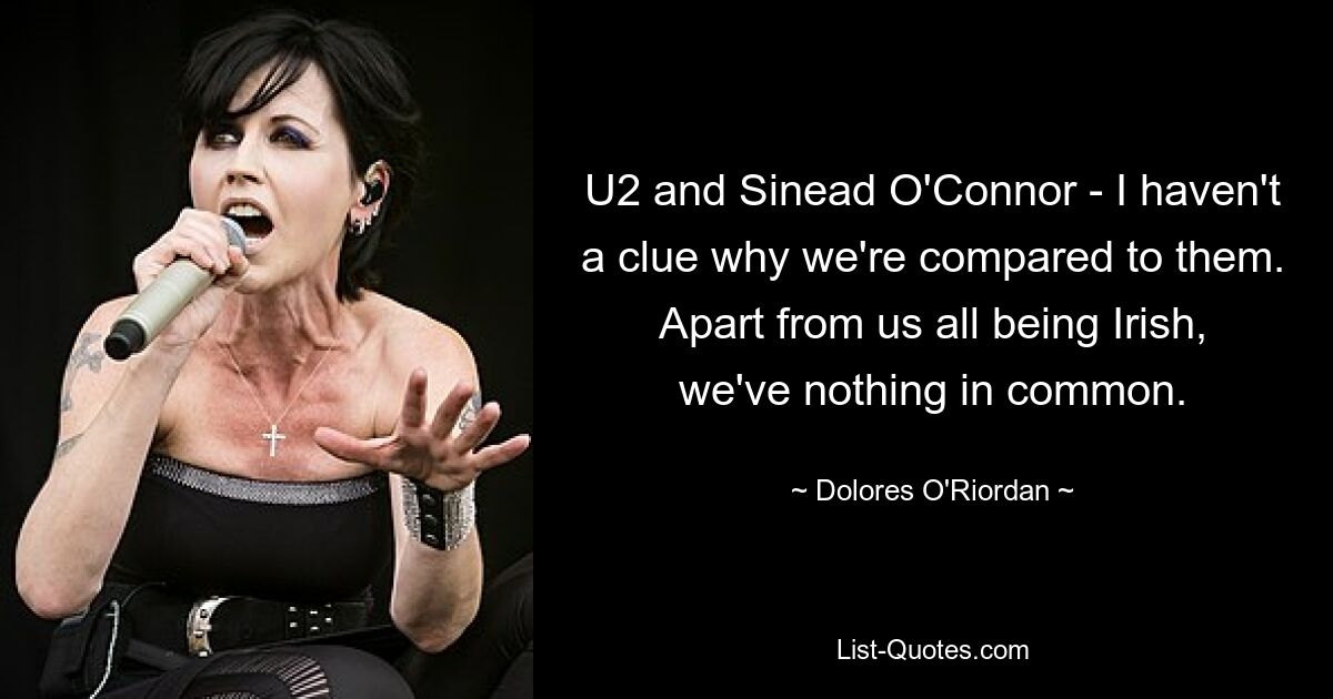 U2 and Sinead O'Connor - I haven't a clue why we're compared to them. Apart from us all being Irish, we've nothing in common. — © Dolores O'Riordan