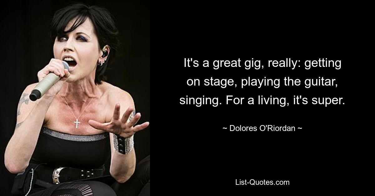 It's a great gig, really: getting on stage, playing the guitar, singing. For a living, it's super. — © Dolores O'Riordan