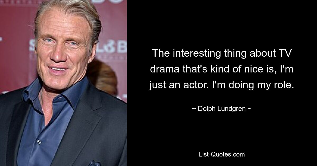 The interesting thing about TV drama that's kind of nice is, I'm just an actor. I'm doing my role. — © Dolph Lundgren