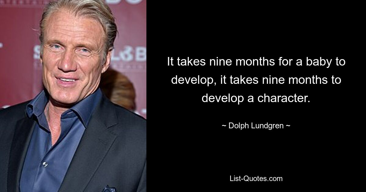 It takes nine months for a baby to develop, it takes nine months to develop a character. — © Dolph Lundgren