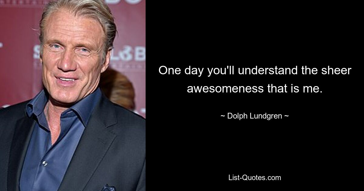 One day you'll understand the sheer awesomeness that is me. — © Dolph Lundgren